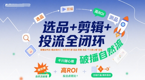 选品+剪辑+投流全闭环，破播自然流+撬动高ROI，手把手打通“选品-剪辑-测品-千川随心推”全链-二当家网创资源站