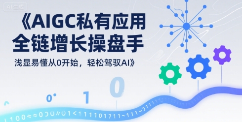 AIGC私有化应用全链增长操盘手，浅显易懂从0开始，轻松驾驭AI-二当家网创资源站
