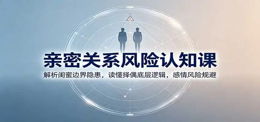 亲密关系风险认知课:解析闺蜜边界隐患,读懂择偶底层逻辑,感情风险规避-二当家网创资源站