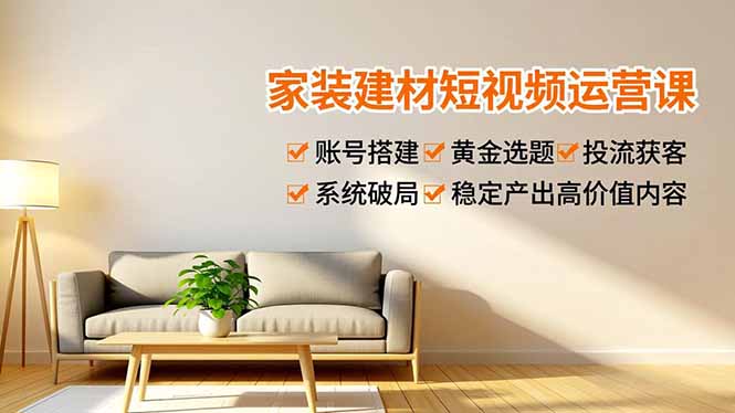 家装建材短视频运营课，账号搭建、黄金选题、投流获客，系统破局，稳定产出高价值内容-二当家网创资源站