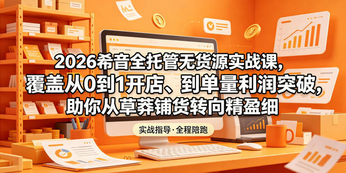 2026希音全托管无货源实战课,覆盖从0到1开店、到单量利润突破,助你从草莽铺货转向精细化盈利-二当家网创资源站