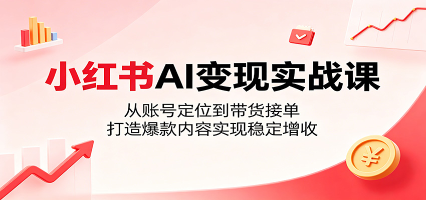 小红书AI变现实战课：从账号定位到带货接单，打造爆款内容实现稳定增收-二当家网创资源站