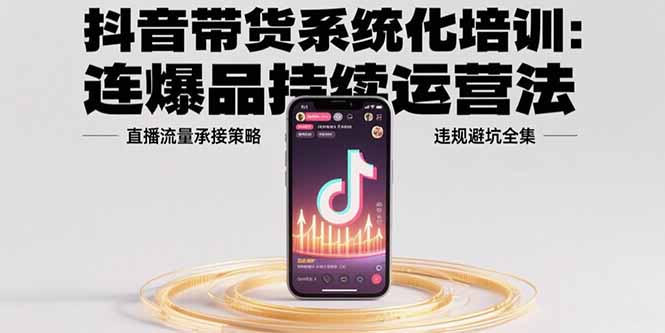 抖音带货系统化培训：连爆品持续运营法，直播流量承接策略，违规避坑全集-二当家网创资源站