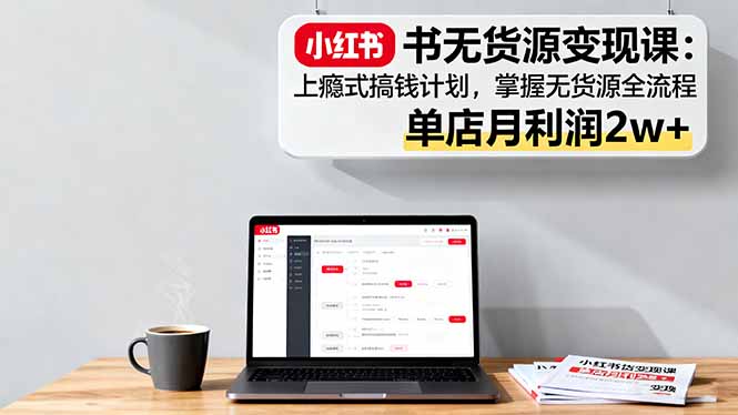 小红书无货源变现课：上瘾式搞钱计划，掌握无货源全流程，单店月利润2w+-二当家网创资源站