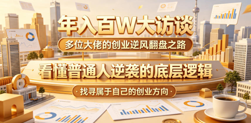 年入百W大访谈，多位大佬的创业逆风翻盘之路，看懂普通人逆袭的底层逻辑，找寻属于自己的创业方向-二当家网创资源站
