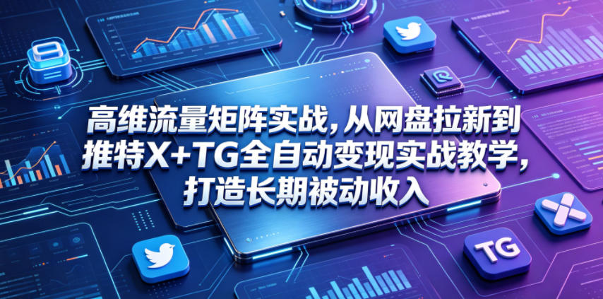 高维流量矩阵实战，从网盘拉新到推特X+TG全自动变现实战教学，打造长期被动收入-二当家网创资源站