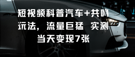短视频科普汽车+共鸣玩法，流量巨猛实测当天变现7张-二当家网创资源站