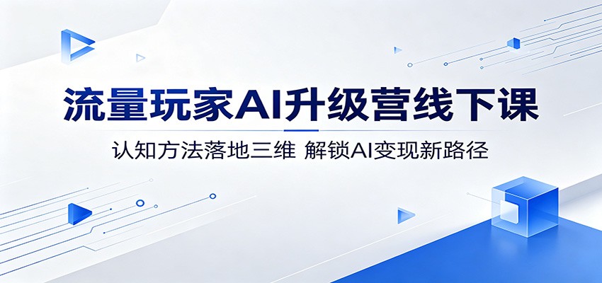 流量玩家AI升级营线下课：认知方法落地三维，解锁AI变现新路径-二当家网创资源站