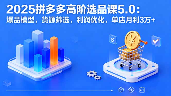 2025拼多多高阶选品课5.0：爆品模型，货源筛选，利润优化，单店月利3万+-二当家网创资源站