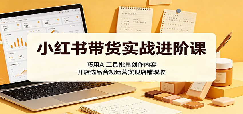 小红书带货实战进阶课：巧用AI工具批量创作内容，开店选品合规运营实现店铺增收-二当家网创资源站