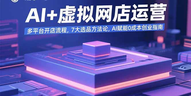 AI+虚拟网店运营：多平台开店流程，7大选品方法论，AI赋能0成本创业指南-二当家网创资源站