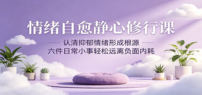 情绪自愈静心修行课:认清抑郁情绪形成根源,六件日常小事轻松远离负面内耗-二当家网创资源站