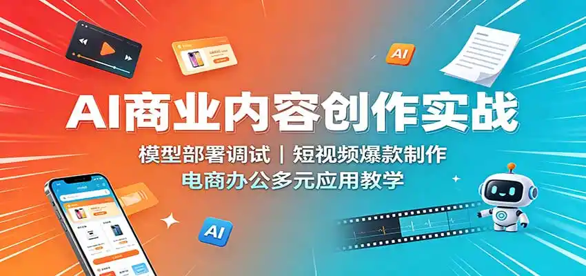 AI商业内容创作实战:模型部署调试,短视频爆款制作,电商办公多元应用教学-二当家网创资源站