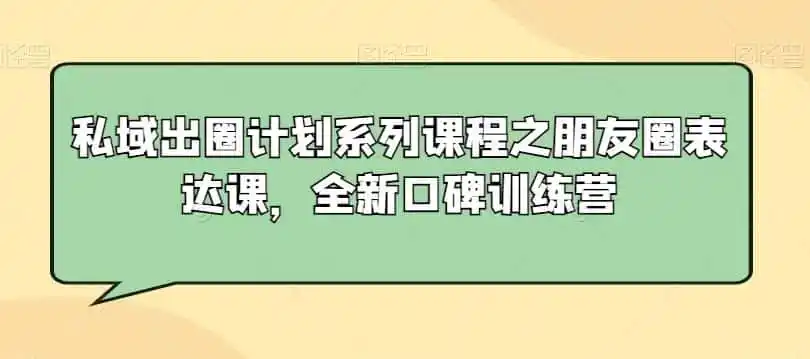 私域出圈计划系列课程之朋友圈表达课,全新口碑训练营-二当家网创资源站