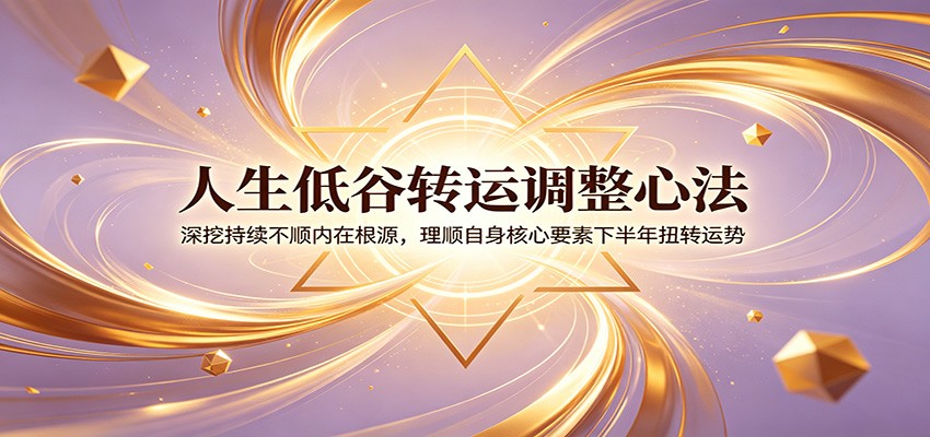 人生低谷转运调整心法：深挖持续不顺内在根源，理顺自身核心要素下半年扭转运势-二当家网创资源站