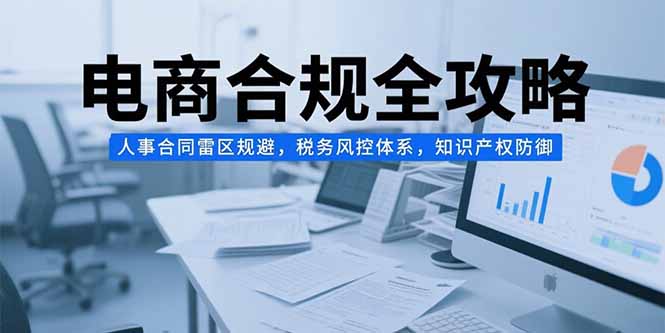 电商合规全攻略，人事合同雷区规避，税务风控体系，知识产权防御-二当家网创资源站