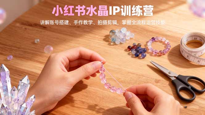 小红书水晶IP训练营,讲解账号搭建、手作教学、拍摄剪辑,全流程运营技能-二当家网创资源站