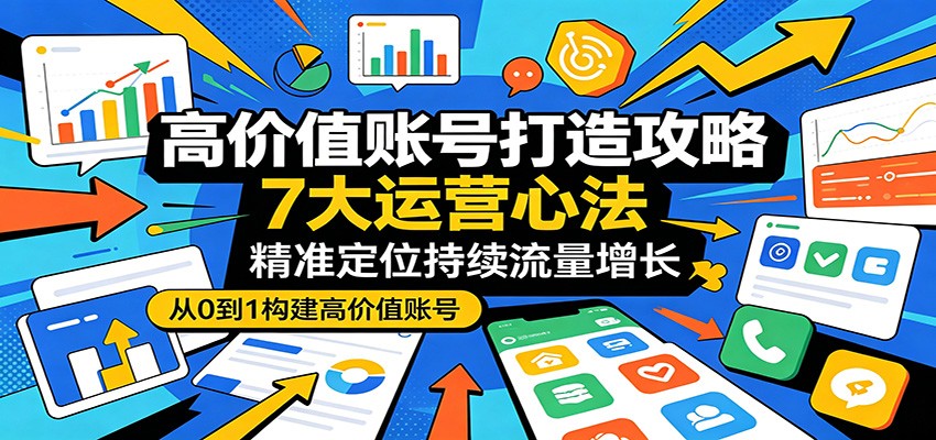 高价值账号打造攻略：7大运营心法，精准定位持续流量增长-二当家网创资源站