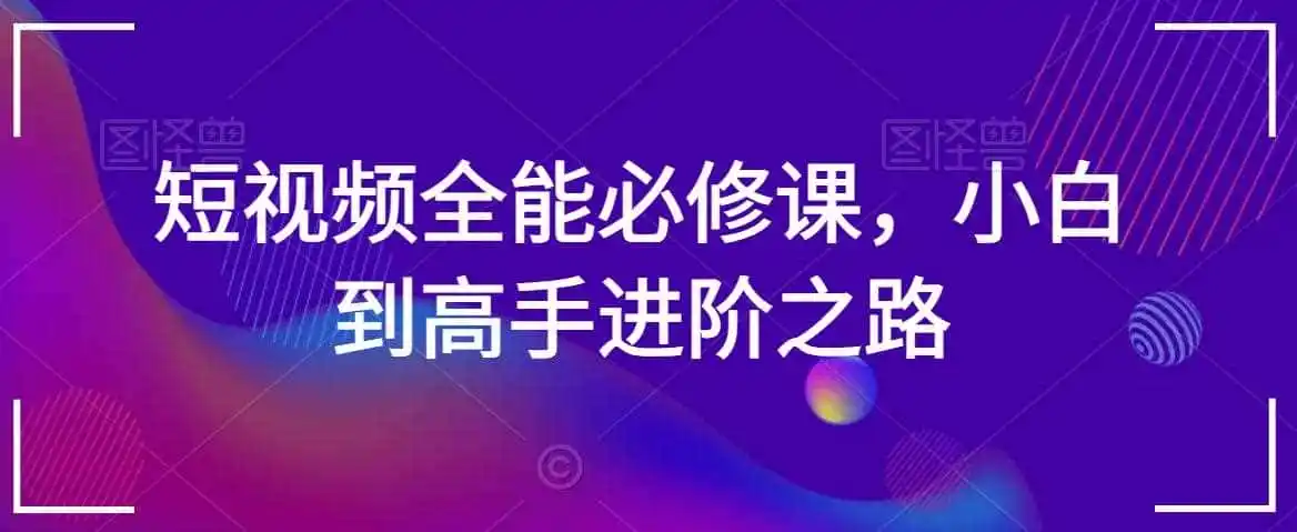 短视频全能必修课,小白到高手进阶之路-二当家网创资源站