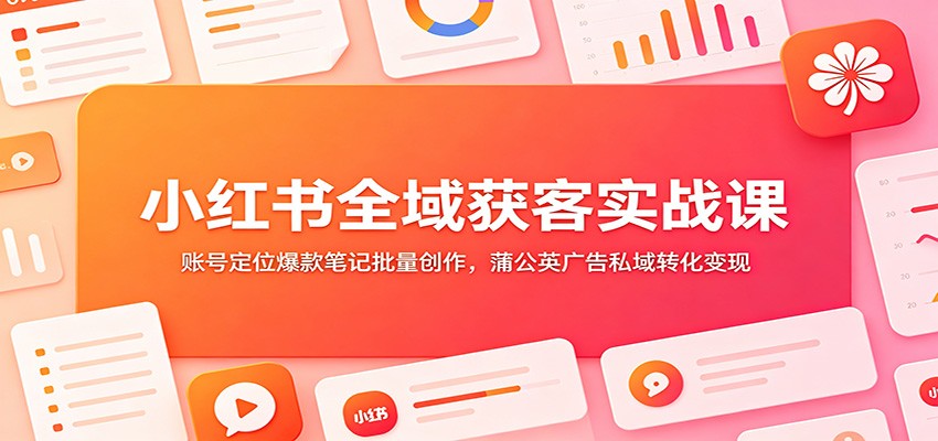 小红书全域获客实战课：账号定位爆款笔记批量创作，蒲公英广告私域转化变现-二当家网创资源站