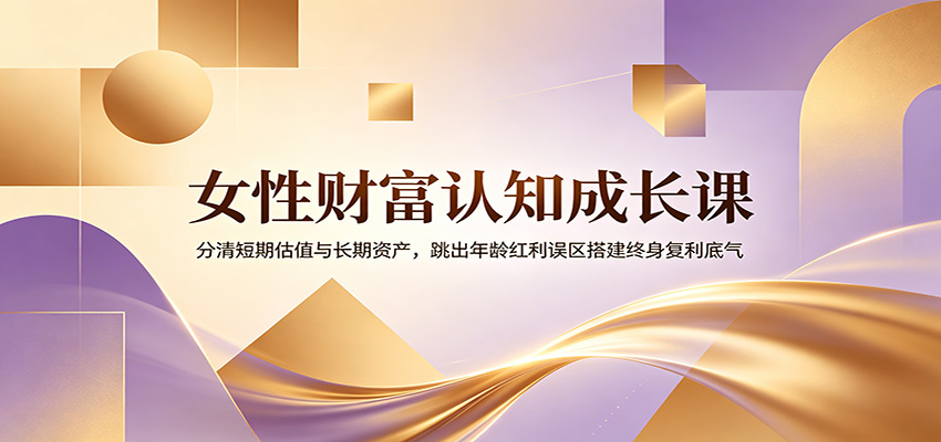 女性财富认知成长课：分清短期估值与长期资产，跳出年龄红利误区搭建终身复利底气-二当家网创资源站