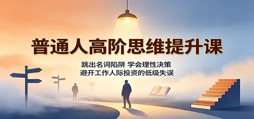 普通人高阶思维提升课：跳出名词陷阱，学会理性决策，避开工作人际投资的低级失误-二当家网创资源站
