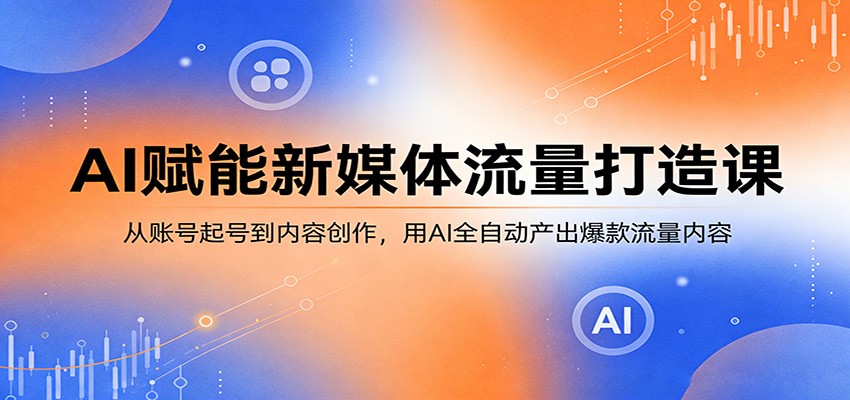 AI赋能新媒体流量打造课：从账号起号到内容创作，用AI全自动产出爆款流量内容-二当家网创资源站