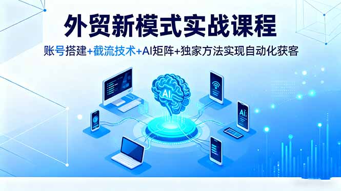 外贸新模式实战课程,账号搭建+截流技术+AI矩阵+独家方法实现自动化获客-二当家网创资源站
