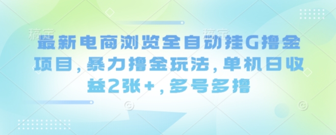 最新电商浏览全自动挂G撸金项目，暴力撸金玩法，单机日收益2张+，多号多撸【揭秘】-二当家网创资源站