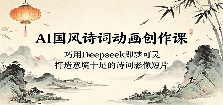 AI国风诗词动画创作课:巧用Deepseek即梦可灵,打造意境十足的诗词影像短片-二当家网创资源站