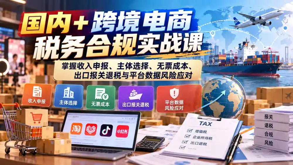 国内+跨境电商税务合规实战课:掌握收入申报、主体选择、无票成本、出口报关退税与平台数据风险应对-二当家网创资源站