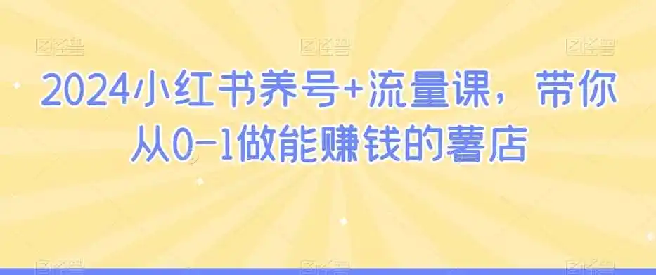 2024小红书养号+流量课,带你从0-1做能赚钱的薯店-二当家网创资源站