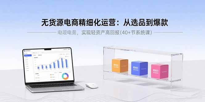 无货源电商精细化运营：从选品到爆款，实现轻资产高回报(40+节系统课-二当家网创资源站