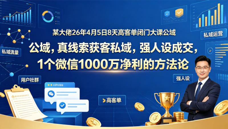 某大佬26年4月5日8天高客单闭门大课公域，真线索获客私域，强人设成交，1个微信1000W净利的方法论-二当家网创资源站
