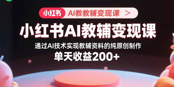 小红书AI教辅变现课，通过AI技术实现教辅资料的纯原创制作 单天收益200+-二当家网创资源站