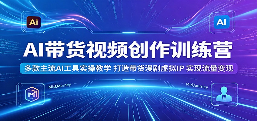 AI带货视频创作训练营:多款主流AI工具实操教学,打造带货漫剧虚拟IP,实现流量变现-二当家网创资源站