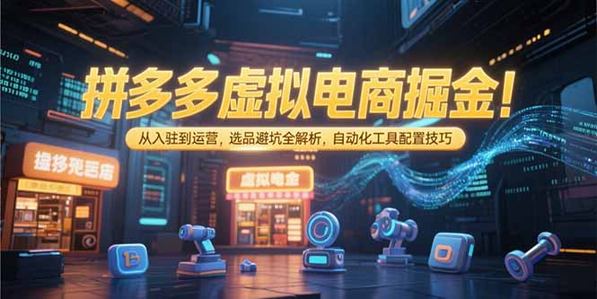 拼多多虚拟电商掘金：从入驻到运营，选品避坑全解析，自动化工具配置技巧-二当家网创资源站