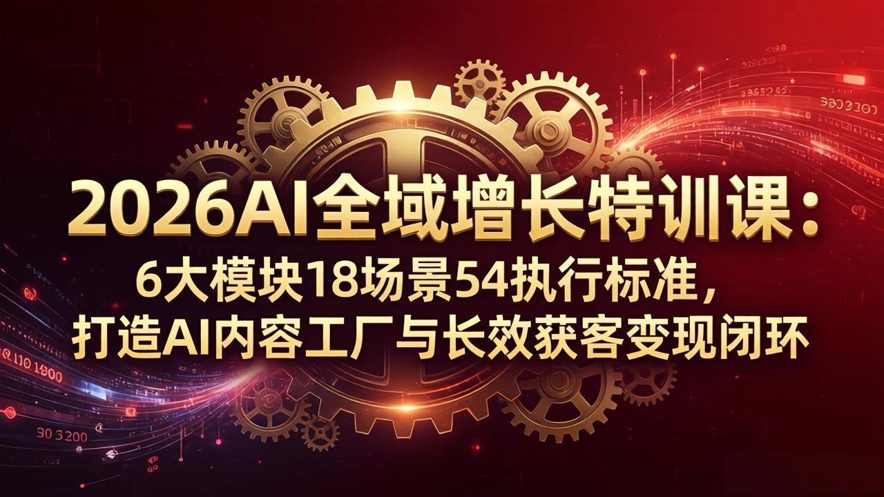 2026AI全域增长特训课：6大模块18场景54执行标准，打造AI内容工厂与长效获客变现闭环-二当家网创资源站