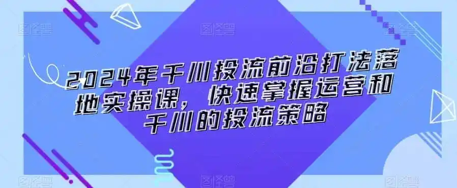 2024年千川投流前沿打法落地实操课,快速掌握运营和千川的投流策略-二当家网创资源站