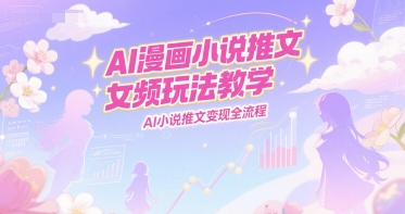 AI漫画小说推文女频玩法教学，AI小说推文变现全流程-二当家网创资源站