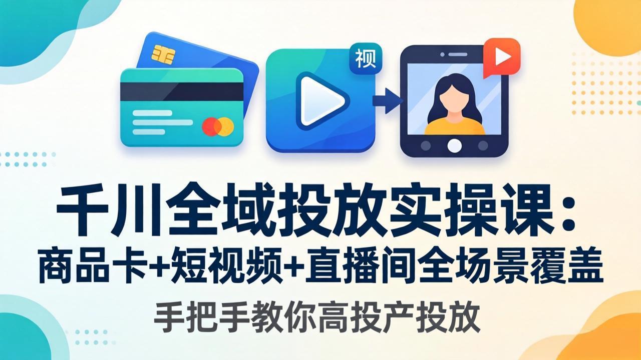 千川全域投放实操课-更新4月30：商品卡+短视频+直播间全场景覆盖，手把手教你高投产投放-二当家网创资源站