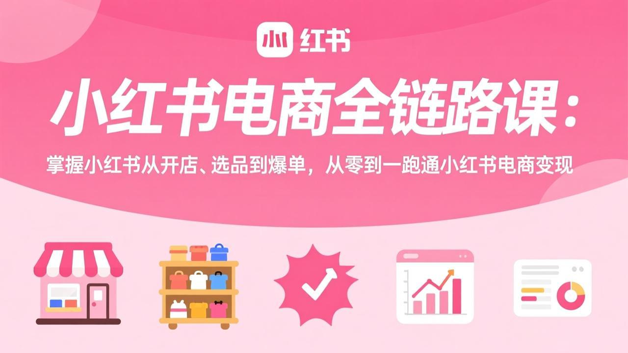 小红书电商全链路课:掌握小红书从开店、选品到爆单,从零到一跑通小红书电商变现-二当家网创资源站