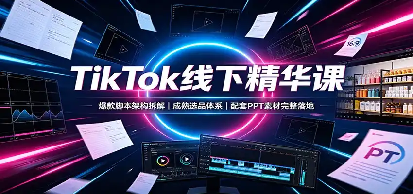 TikTok线下精华课:爆款脚本架构拆解,成熟选品体系,配套PPT素材完整落地-二当家网创资源站