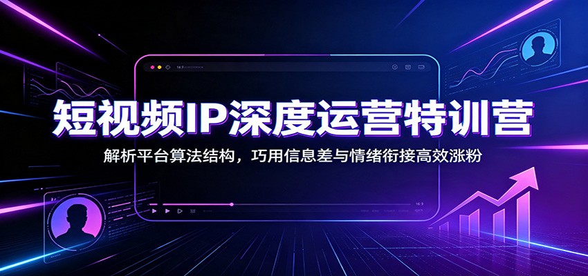 短视频IP深度运营特训营：解析平台算法结构，巧用信息差与情绪衔接高效涨粉-二当家网创资源站