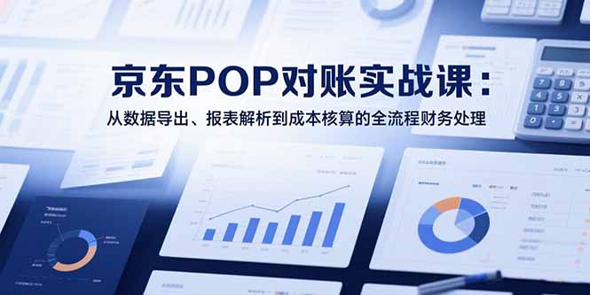 2025京东POP对账实战课：从数据导出、报表解析到成本核算的全流程财务处理-二当家网创资源站