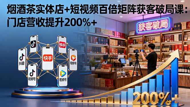烟酒茶实体店+短视频百倍矩阵获客破局课：门店营收提升200%+-二当家网创资源站