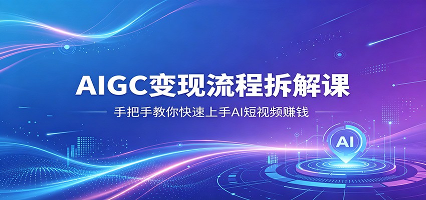 AIGC变现流程拆解课，手把手教你快速上手AI短视频赚钱-二当家网创资源站