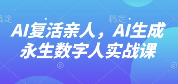 AI“复活”亲人,AI生成永生数字人实战课-二当家网创资源站