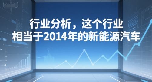 付费文章：行业分析，这个行业，相当于2014年的新能源汽车-二当家网创资源站