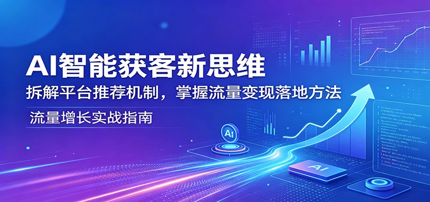 AI智能获客新思维：拆解平台推荐机制，掌握流量变现落地方法-二当家网创资源站